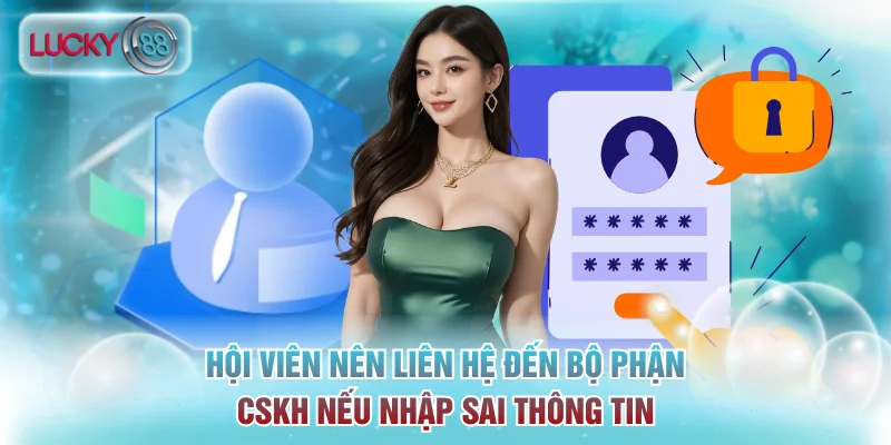 Đăng Ký Lucky88 - Quy Trình Mở Tài Khoản Hợp Lệ Siêu Tốc 3 Hội viên nên liên hệ đến bộ phận CSKH nếu nhập sai thông tin